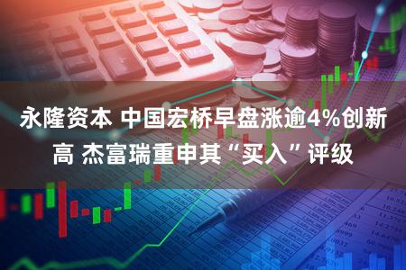永隆资本 中国宏桥早盘涨逾4%创新高 杰富瑞重申其“买入”评级