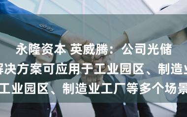 永隆资本 英威腾：公司光储产品与系统解决方案可应用于工业园区、制造业工厂等多个场景