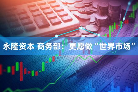 永隆资本 商务部：更愿做“世界市场”
