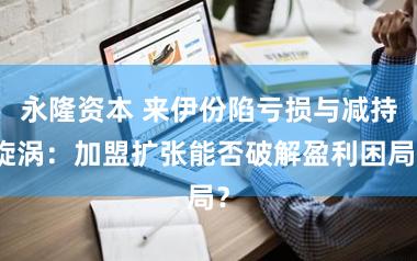 永隆资本 来伊份陷亏损与减持旋涡：加盟扩张能否破解盈利困局？