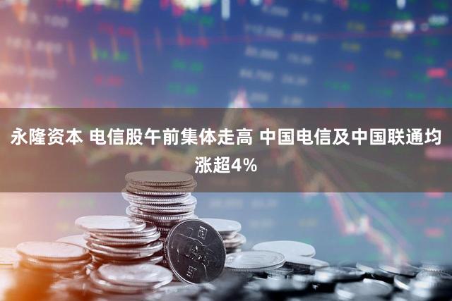 永隆资本 电信股午前集体走高 中国电信及中国联通均涨超4%