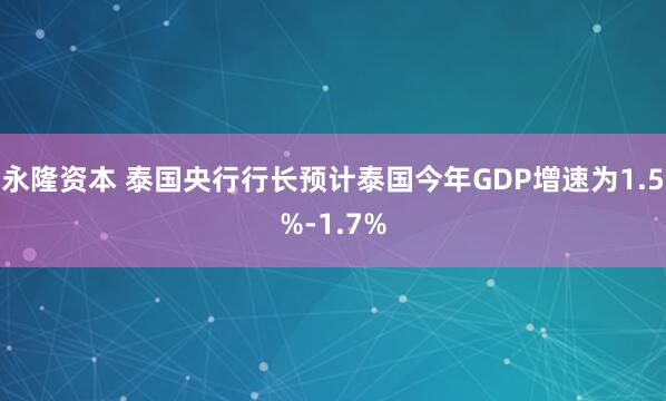 永隆资本 泰国央行行长预计泰国今年GDP增速为1.5%-1.7%
