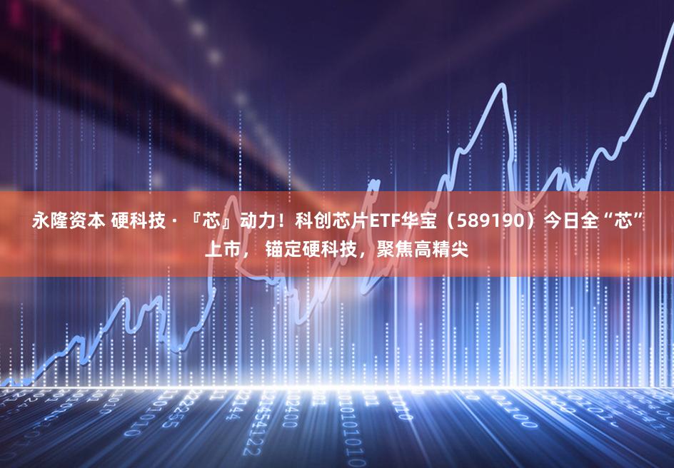 永隆资本 硬科技 · 『芯』动力！科创芯片ETF华宝（589190）今日全“芯”上市， 锚定硬科技，聚焦高精尖