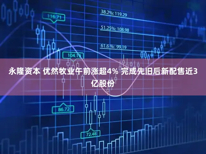 永隆资本 优然牧业午前涨超4% 完成先旧后新配售近3亿股份
