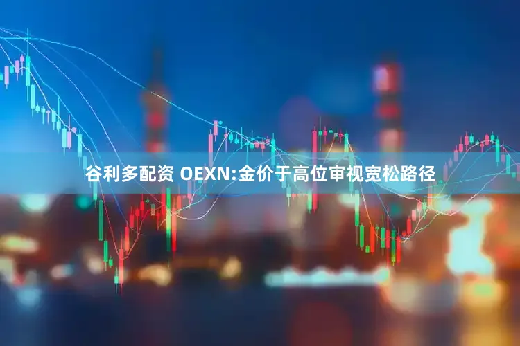 谷利多配资 OEXN:金价于高位审视宽松路径
