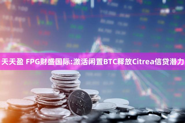 天天盈 FPG财盛国际:激活闲置BTC释放Citrea信贷潜力