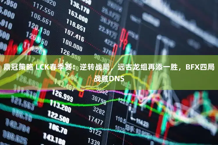 鼎冠策略 LCK春季赛：逆转战局，远古龙组再添一胜，BFX四局战胜DNS