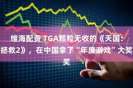 维海配资 TGA颗粒无收的《天国：拯救2》，在中国拿了“年度游戏”大奖