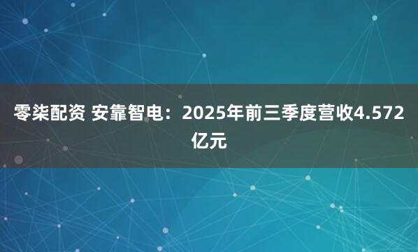 零柒配资 安靠智电：2025年前三季度营收4.572亿元