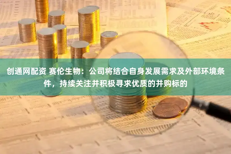 创通网配资 赛伦生物：公司将结合自身发展需求及外部环境条件，持续关注并积极寻求优质的并购标的