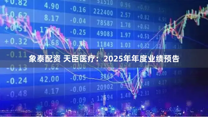 象泰配资 天臣医疗：2025年年度业绩预告