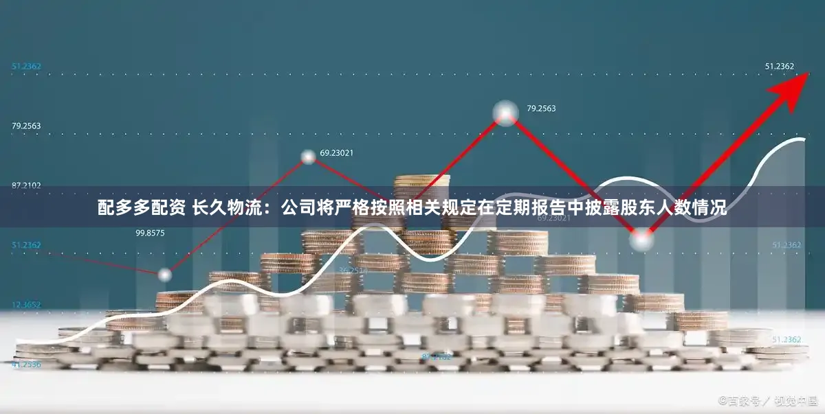 配多多配资 长久物流：公司将严格按照相关规定在定期报告中披露股东人数情况