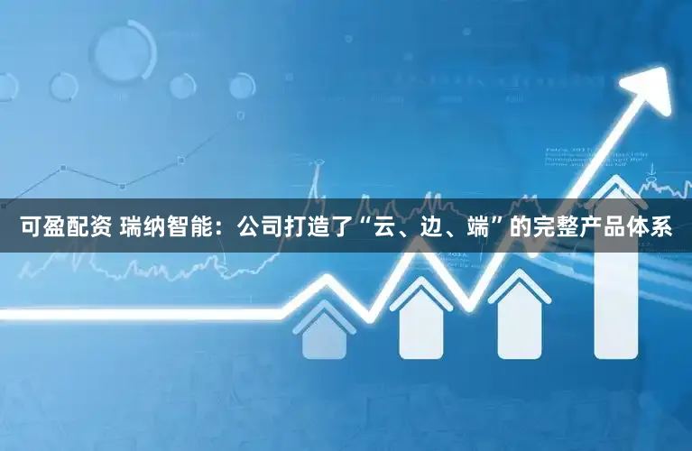 可盈配资 瑞纳智能：公司打造了“云、边、端”的完整产品体系