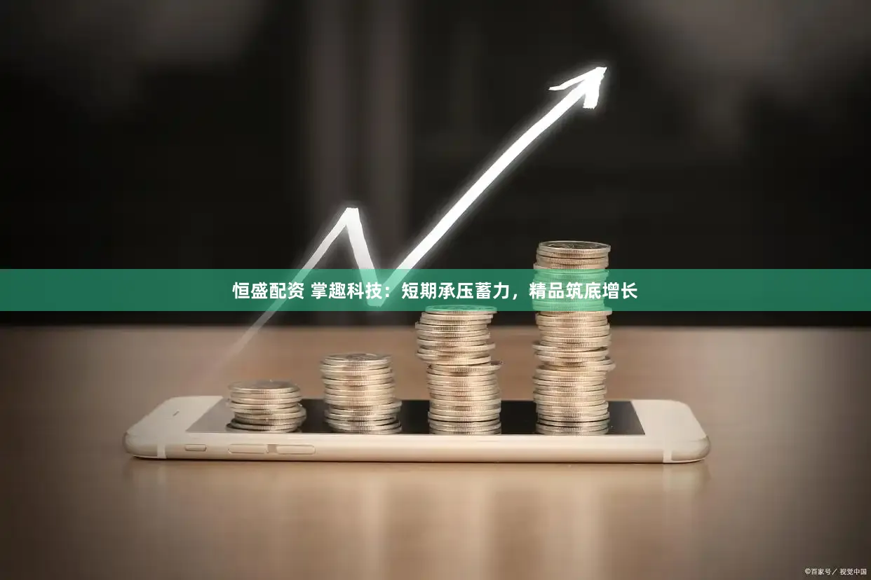 恒盛配资 掌趣科技：短期承压蓄力，精品筑底增长