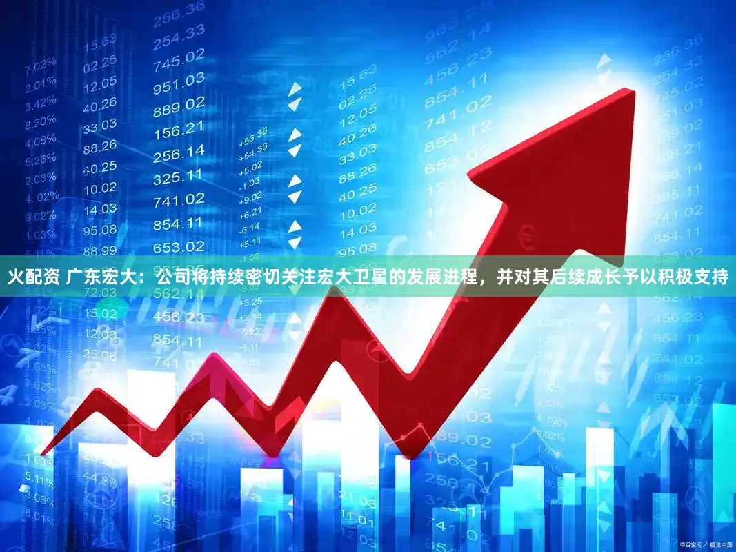 火配资 广东宏大:公司将持续密切关注宏大卫星的发展进程,并对其后续成长予以积极支持