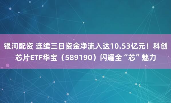 银河配资 连续三日资金净流入达10.53亿元！科创芯片ETF华宝（589190）闪耀全“芯”魅力
