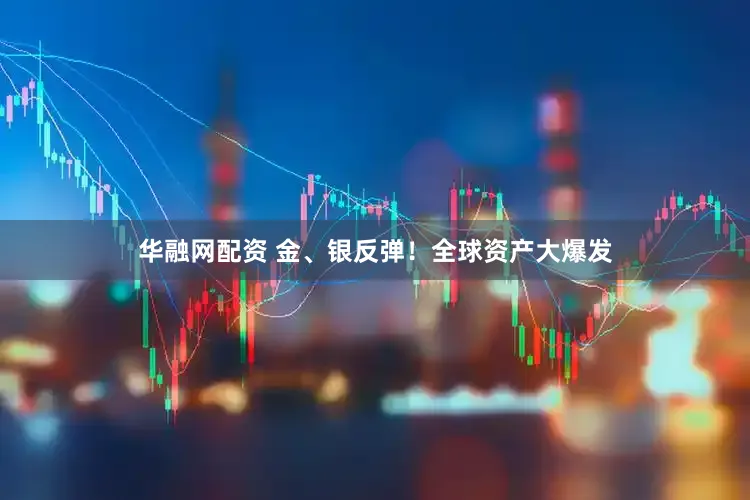 华融网配资 金、银反弹！全球资产大爆发