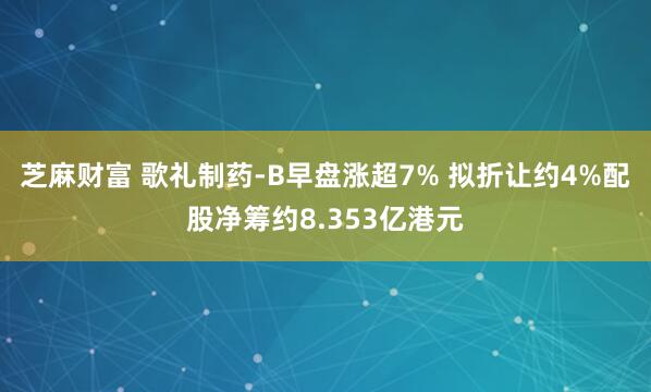 芝麻财富 歌礼制药-B早盘涨超7% 拟折让约4%配股净筹约8.353亿港元