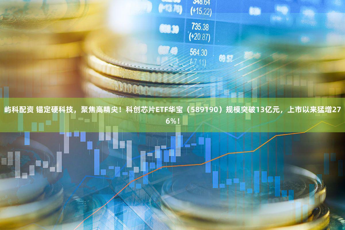 屿科配资 锚定硬科技，聚焦高精尖！科创芯片ETF华宝（589190）规模突破13亿元，上市以来猛增276%！