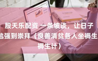 股天乐配资 一条坡谈，让日子从勉强到崇拜（良善清贫各人坐褥生计）