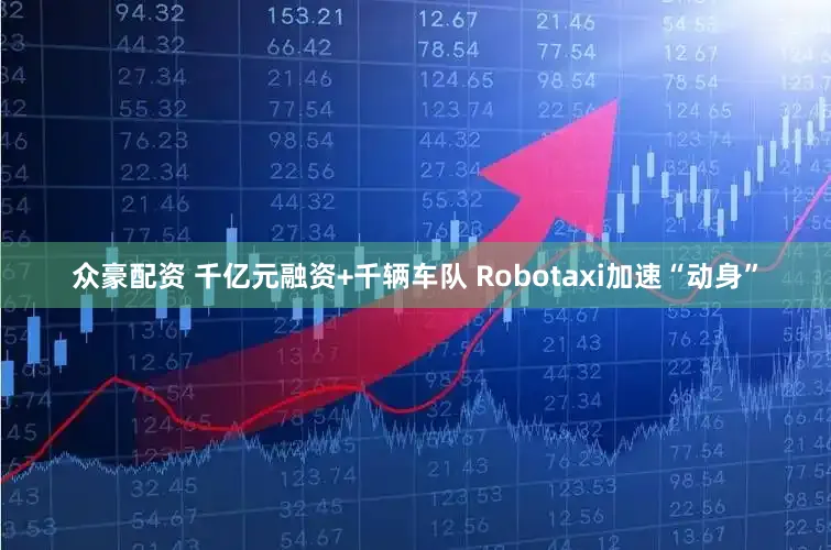 众豪配资 千亿元融资+千辆车队 Robotaxi加速“动身”