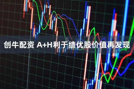 创牛配资 A+H利于绩优股价值再发现