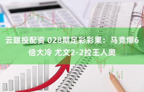 云跟投配资 028期足彩彩果：马竞爆6倍大冷 尤文2-2拉王人奥
