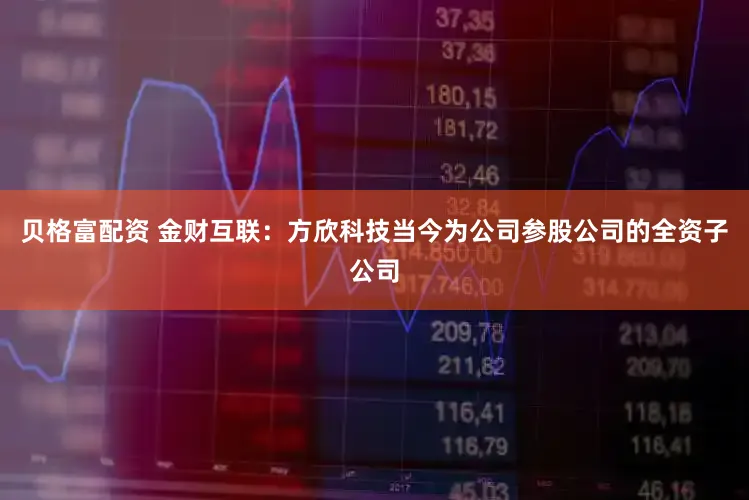 贝格富配资 金财互联：方欣科技当今为公司参股公司的全资子公司