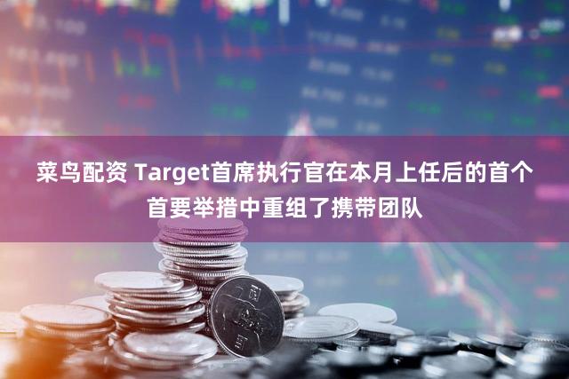 菜鸟配资 Target首席执行官在本月上任后的首个首要举措中重组了携带团队