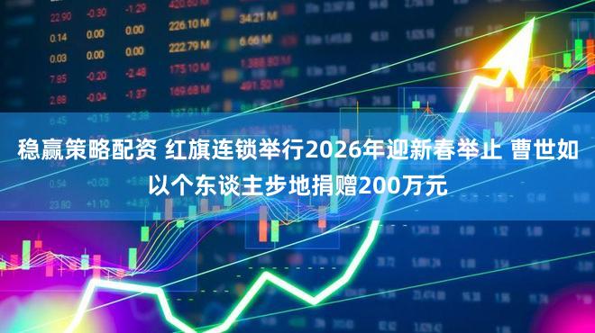 稳赢策略配资 红旗连锁举行2026年迎新春举止 曹世如以个东谈主步地捐赠200万元