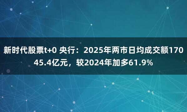 新时代股票t+0 央行：2025年两市日均成交额17045.4亿元，较2024年加多61.9%