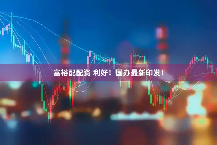 富裕配配资 利好！国办最新印发！