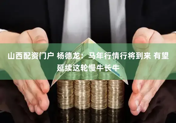 山西配资门户 杨德龙：马年行情行将到来 有望延续这轮慢牛长牛
