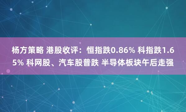 杨方策略 港股收评：恒指跌0.86% 科指跌1.65% 科网股、汽车股普跌 半导体板块午后走强