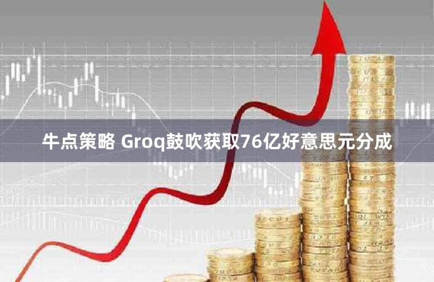 牛点策略 Groq鼓吹获取76亿好意思元分成