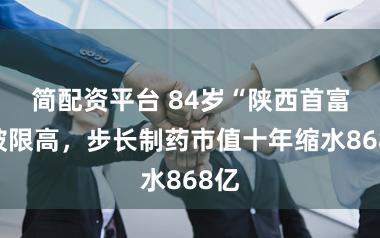 简配资平台 84岁“陕西首富”被限高，步长制药市值十年缩水868亿