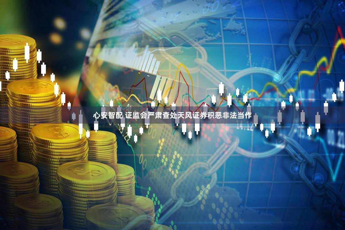 心安智配 证监会严肃查处天风证券积恶非法当作