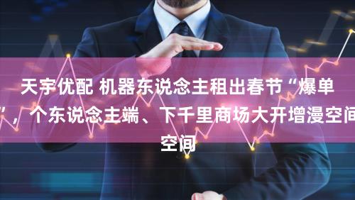 天宇优配 机器东说念主租出春节“爆单”，个东说念主端、下千里商场大开增漫空间