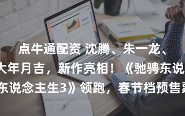 点牛通配资 沈腾、朱一龙、易烊千玺…大年月吉，新作亮相！《驰骋东说念主生3》领跑，春节档预售票房破3亿元