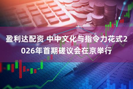 盈利达配资 中中文化与指令力花式2026年首期磋议会在京举行