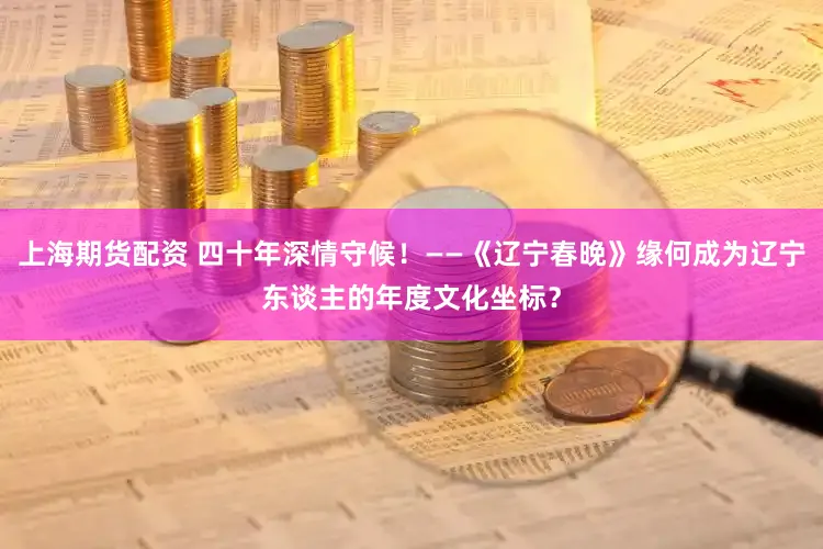 上海期货配资 四十年深情守候！——《辽宁春晚》缘何成为辽宁东谈主的年度文化坐标？