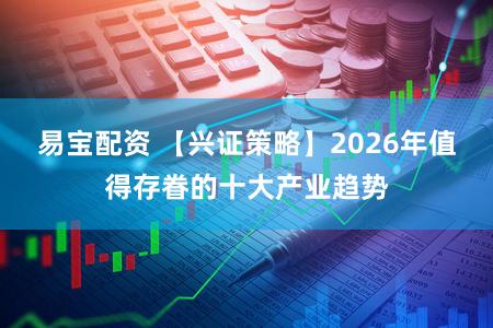 易宝配资 【兴证策略】2026年值得存眷的十大产业趋势