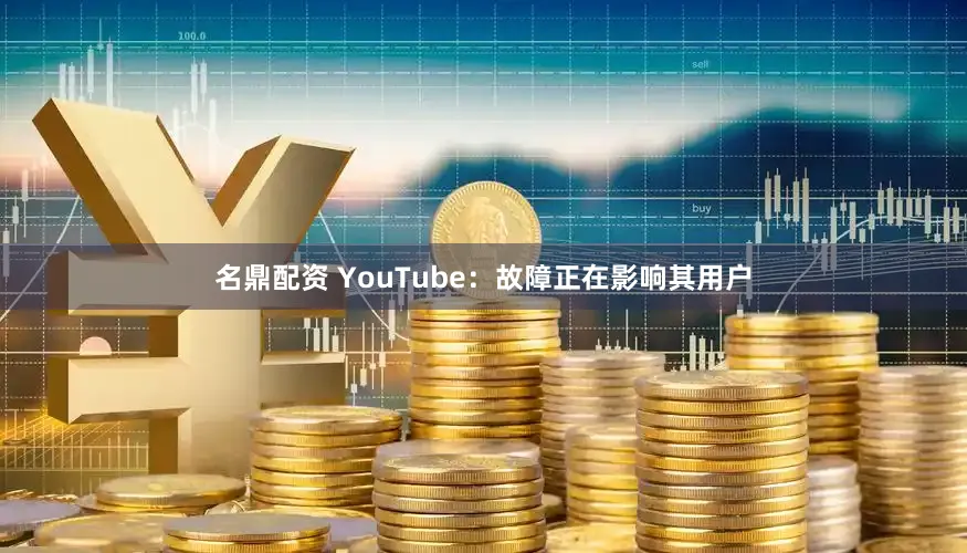 名鼎配资 YouTube：故障正在影响其用户