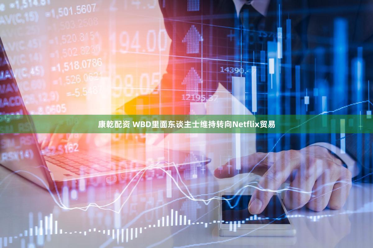 康乾配资 WBD里面东谈主士维持转向Netflix贸易