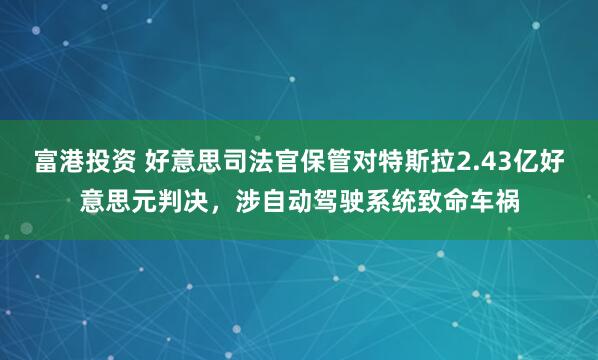 富港投资 好意思司法官保管对特斯拉2.43亿好意思元判决，涉自动驾驶系统致命车祸