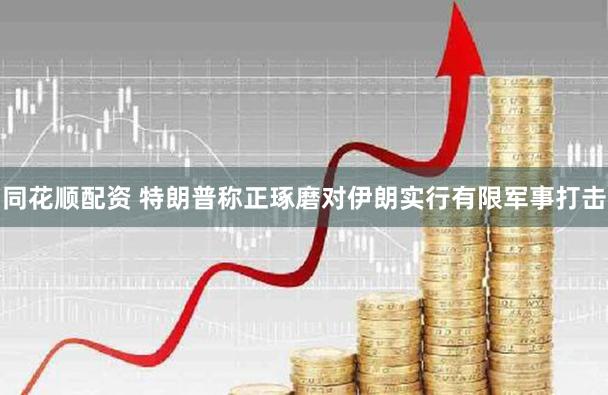 同花顺配资 特朗普称正琢磨对伊朗实行有限军事打击