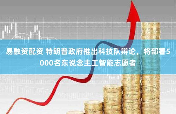 易融资配资 特朗普政府推出科技队辩论，将部署5000名东说念主工智能志愿者