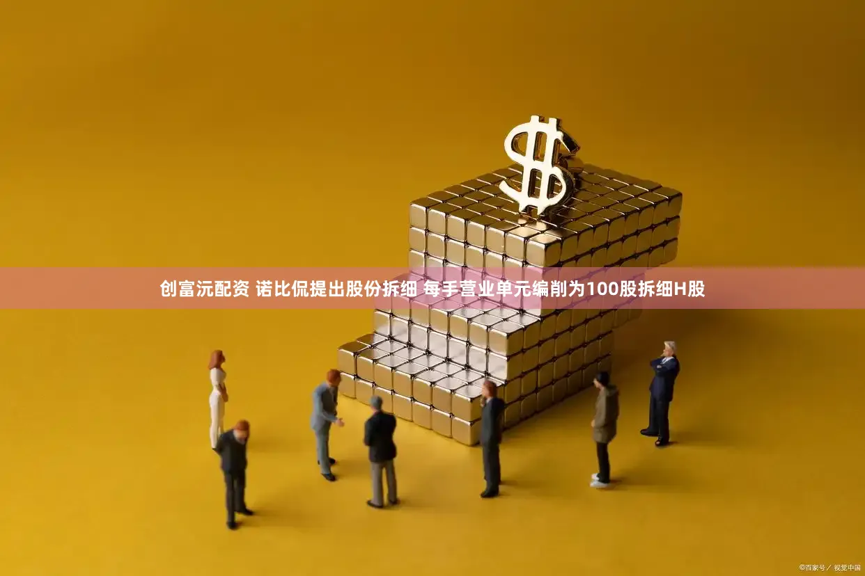 创富沅配资 诺比侃提出股份拆细 每手营业单元编削为100股拆细H股
