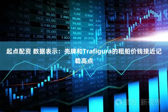 起点配资 数据表示：壳牌和Trafigura的租船价钱接近记载高点