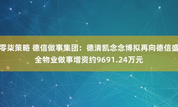 零柒策略 德信做事集团：德清凯念念博拟再向德信盛全物业做事增资约9691.24万元